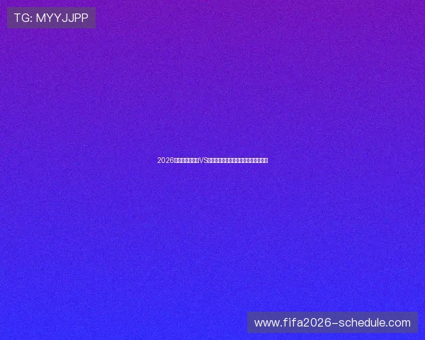 2026年世界杯加拿大VS卡塔尔比赛赛程及重要比赛时间全解析 2026年世界杯加拿大VS卡塔尔比赛赛程及重要比赛时间全解析